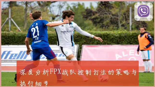 深度分析FPX战队控制打法的策略与执行细节