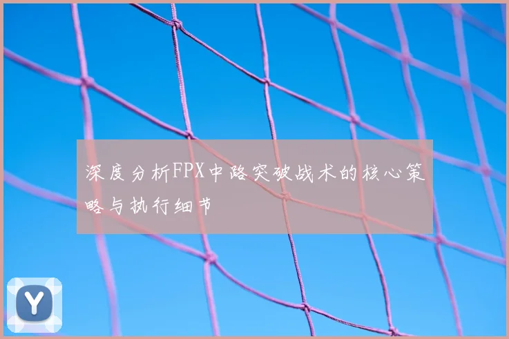 深度分析FPX中路突破战术的核心策略与执行细节