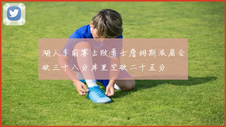 湖人季前赛击败勇士詹姆斯浓眉合砍三十八分库里空砍二十五分