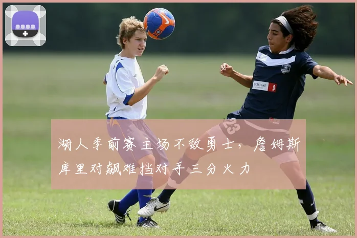 湖人季前赛主场不敌勇士,詹姆斯库里对飙难挡对手三分火力