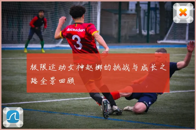 极限运动女神赵娜的挑战与成长之路全景回顾