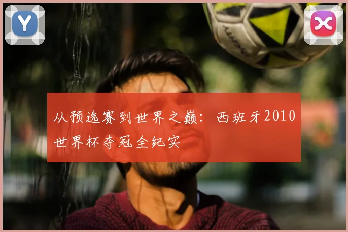 从预选赛到世界之巅：西班牙2010世界杯夺冠全纪实