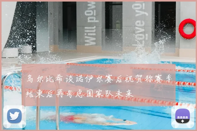 乌尔比希谈诺伊尔赛后祝贺称赛季结束后再考虑国家队未来
