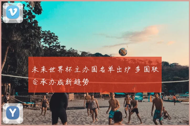 未来世界杯主办国名单出炉 多国联合承办成新趋势