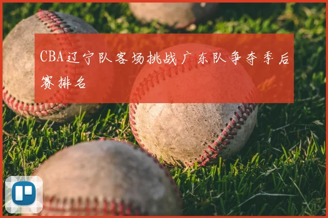 CBA辽宁队客场挑战广东队争夺季后赛排名