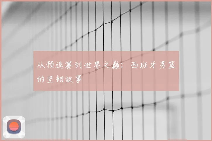 从预选赛到世界之巅:西班牙男篮的坚韧故事