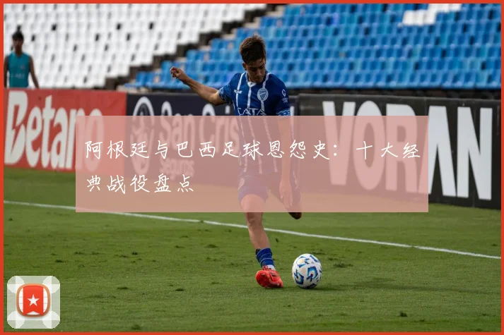 阿根廷与巴西足球恩怨史:十大经典战役盘点