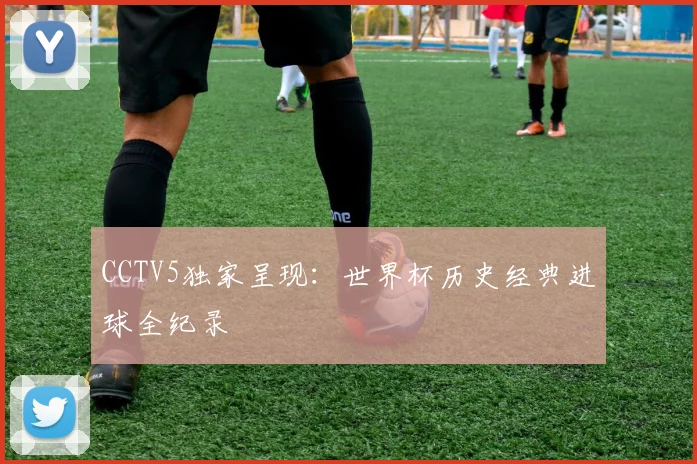 CCTV5独家呈现:世界杯历史经典进球全纪录