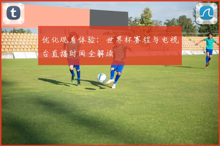优化观看体验:世界杯赛程与电视台直播时间全解读