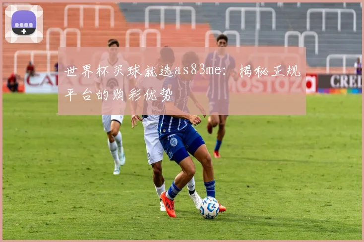世界杯买球就选as83me:揭秘正规平台的购彩优势