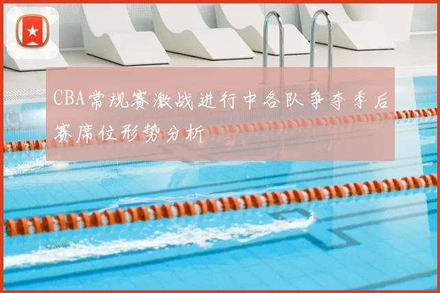 CBA常规赛激战进行中各队争夺季后赛席位形势分析