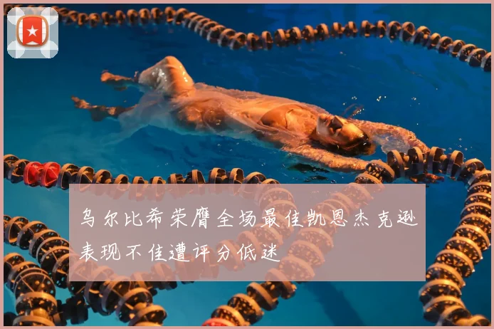 乌尔比希荣膺全场最佳凯恩杰克逊表现不佳遭评分低迷
