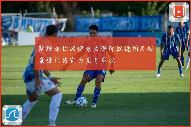 萨默尔称诺伊尔为现阶段德国足坛最强门将实力无可争议