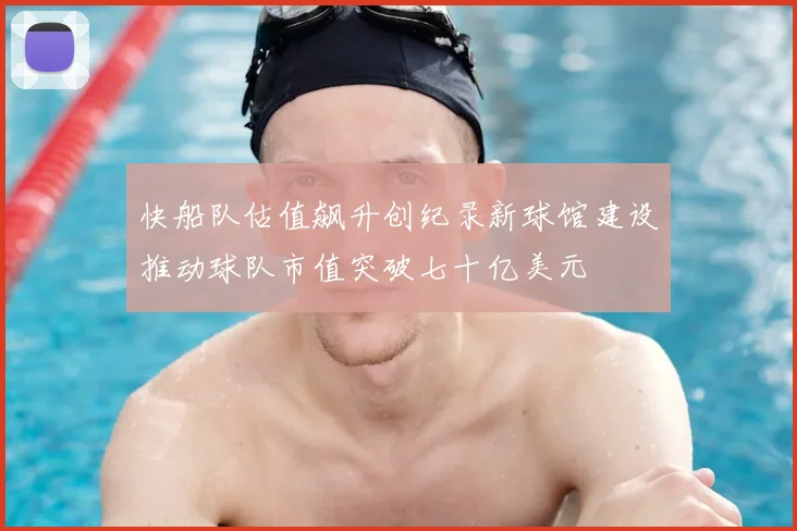快船队估值飙升创纪录新球馆建设推动球队市值突破七十亿美元