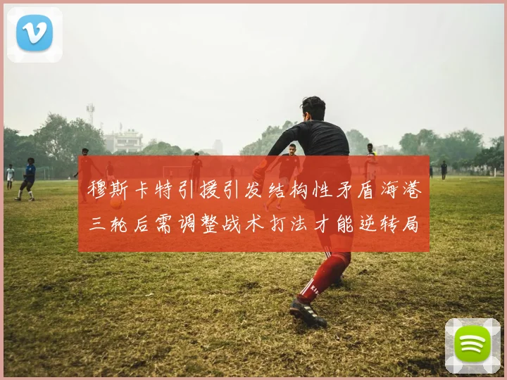 穆斯卡特引援引发结构性矛盾海港三轮后需调整战术打法才能逆转局面
