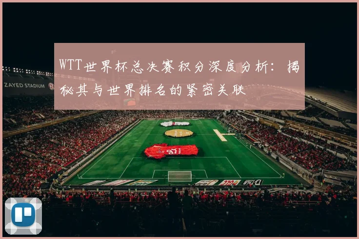 WTT世界杯总决赛积分深度分析:揭秘其与世界排名的紧密关联