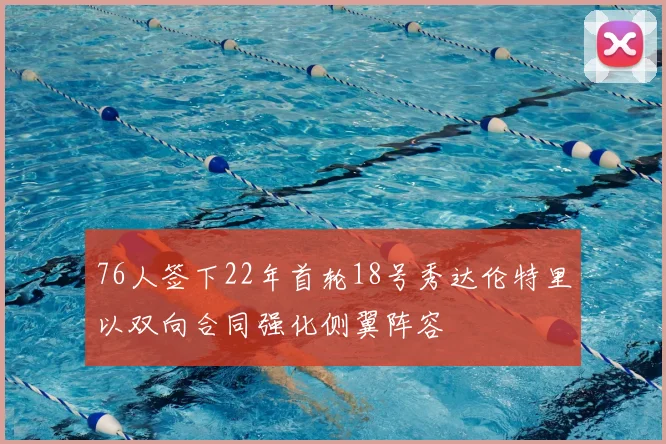 76人签下22年首轮18号秀达伦特里以双向合同强化侧翼阵容