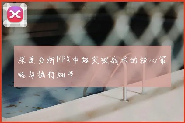 深度分析FPX中路突破战术的核心策略与执行细节