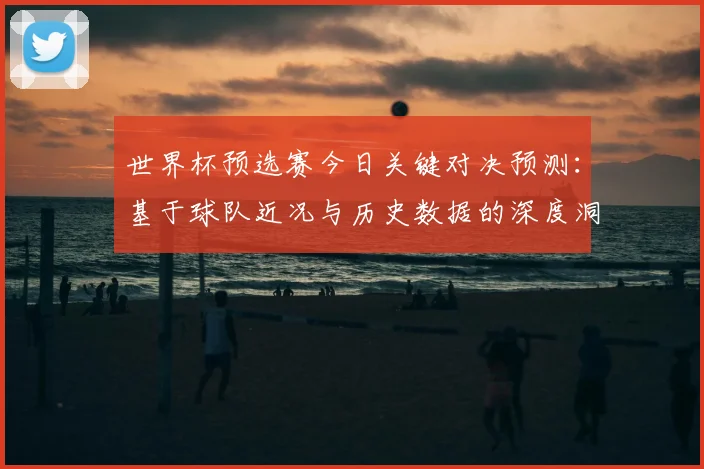 世界杯预选赛今日关键对决预测:基于球队近况与历史数据的深度洞察