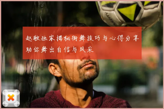 赵敏独家揭秘街舞技巧与心得分享助你舞出自信与风采