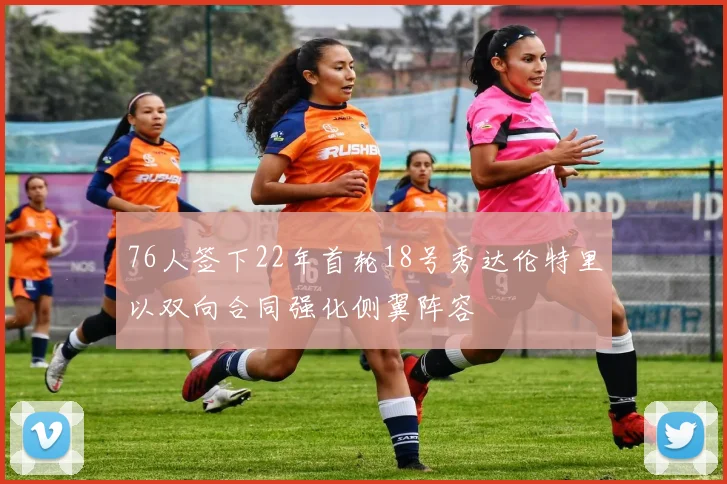 76人签下22年首轮18号秀达伦特里以双向合同强化侧翼阵容