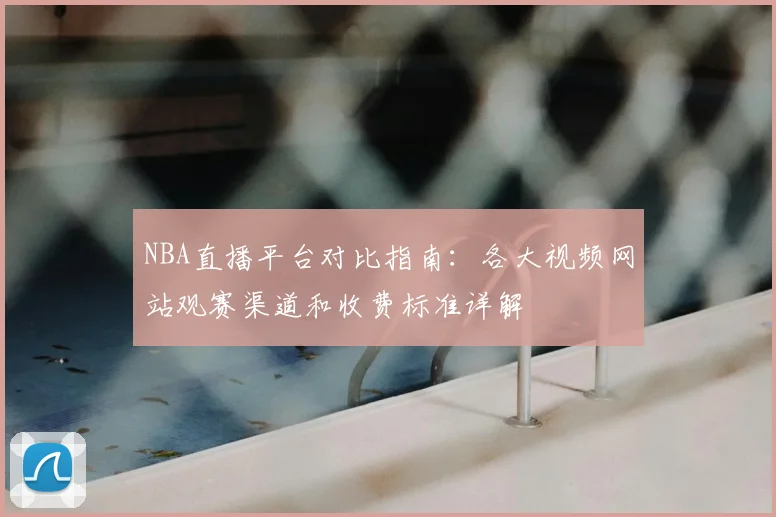 NBA直播平台对比指南:各大视频网站观赛渠道和收费标准详解
