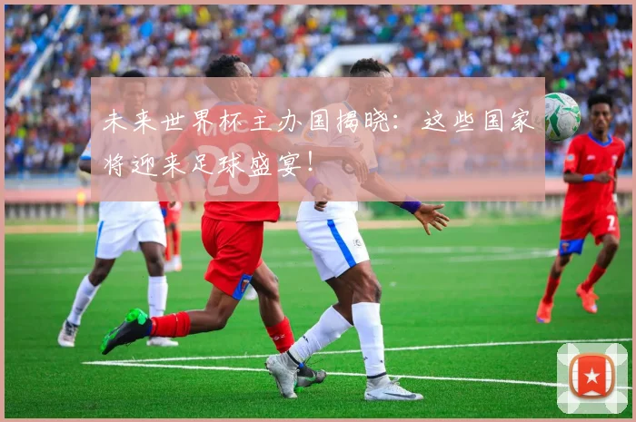 未来世界杯主办国揭晓:这些国家将迎来足球盛宴!