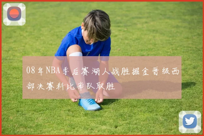 08年NBA季后赛湖人战胜掘金晋级西部决赛科比率队取胜