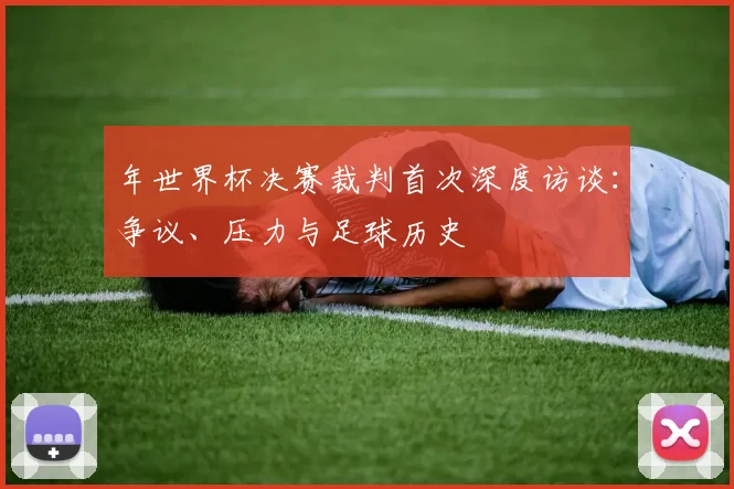 年世界杯决赛裁判首次深度访谈:争议、压力与足球历史
