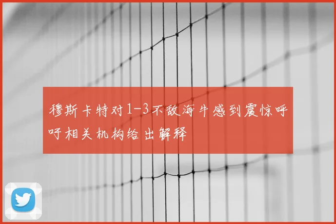 穆斯卡特对1-3不敌海牛感到震惊呼吁相关机构给出解释