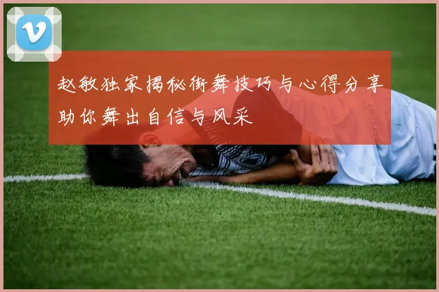 赵敏独家揭秘街舞技巧与心得分享助你舞出自信与风采
