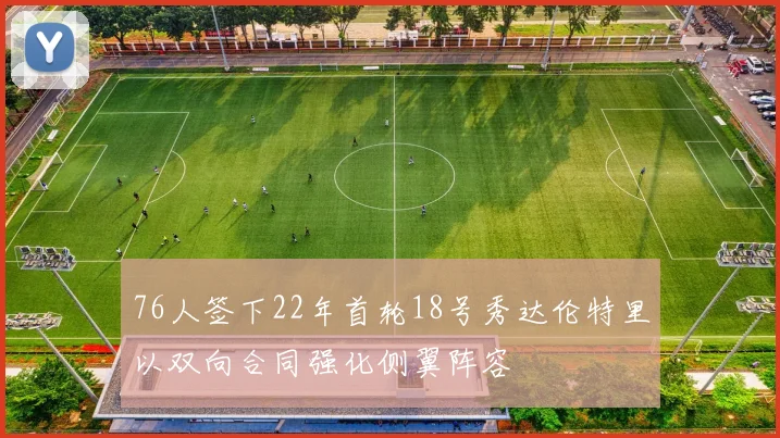 76人签下22年首轮18号秀达伦特里以双向合同强化侧翼阵容