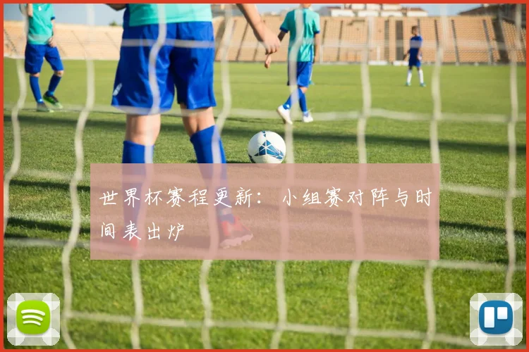 世界杯赛程更新:小组赛对阵与时间表出炉