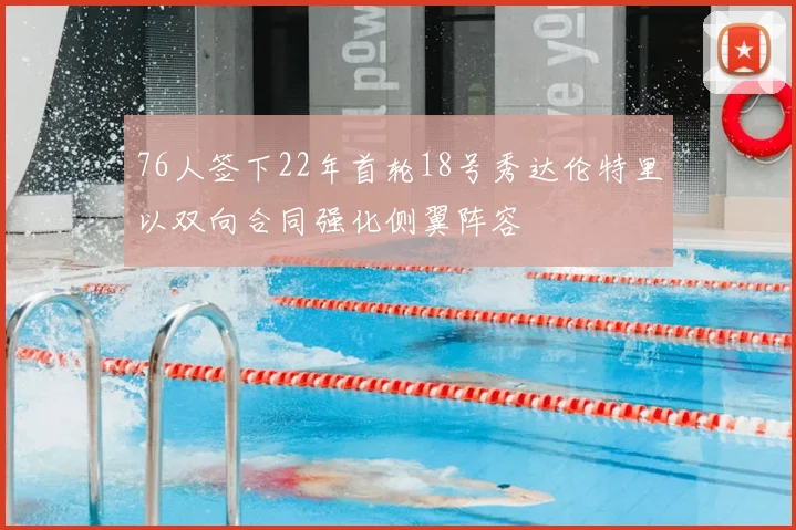 76人签下22年首轮18号秀达伦特里以双向合同强化侧翼阵容