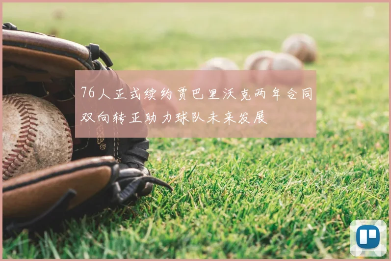 76人正式续约贾巴里沃克两年合同双向转正助力球队未来发展