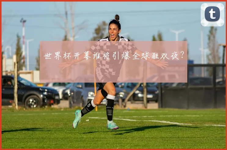 世界杯开幕谁将引爆全球狂欢夜？