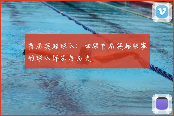 首届英超球队:回顾首届英超联赛的球队阵容与历史