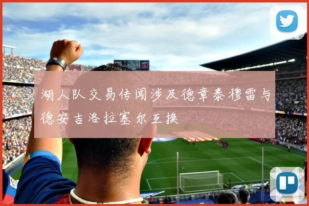 湖人队交易传闻涉及德章泰穆雷与德安吉洛拉塞尔互换