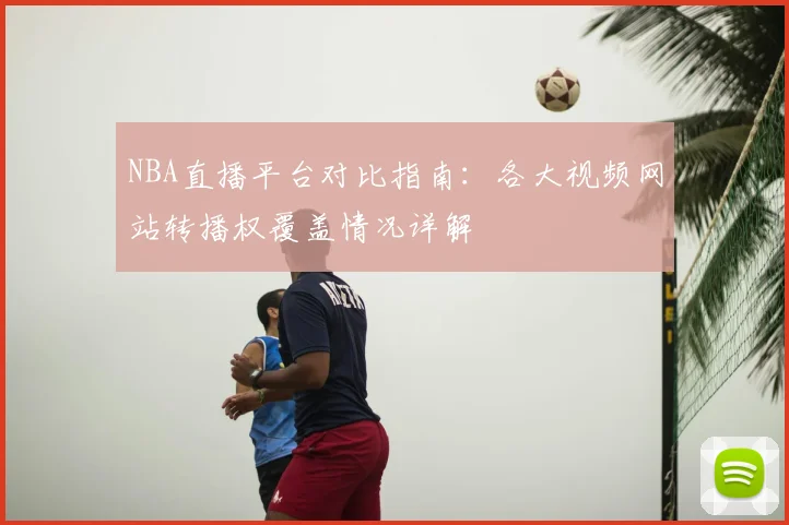 NBA直播平台对比指南:各大视频网站转播权覆盖情况详解