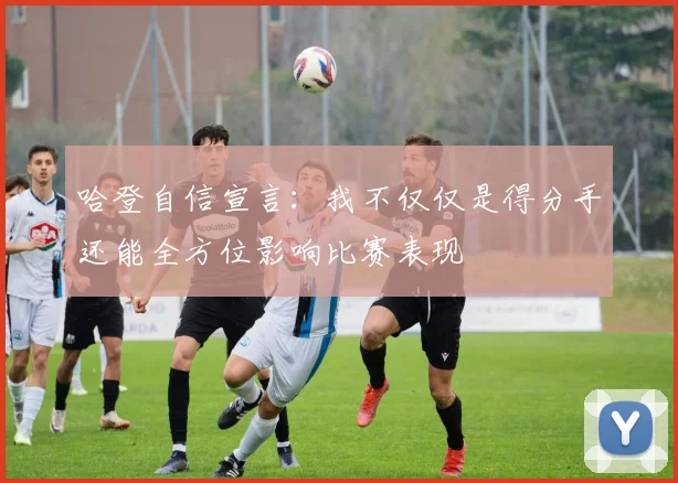 哈登自信宣言:我不仅仅是得分手还能全方位影响比赛表现